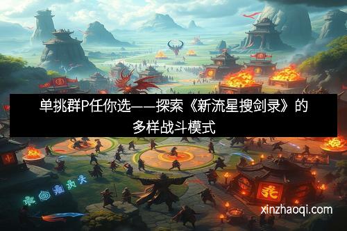 单挑群P任你选——探索《新流星搜剑录》的多样战斗模式