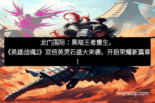 龙门国际：黑暗王者重生，《英雄战魂2》双倍英灵石盛大来袭，开启荣耀新篇章！