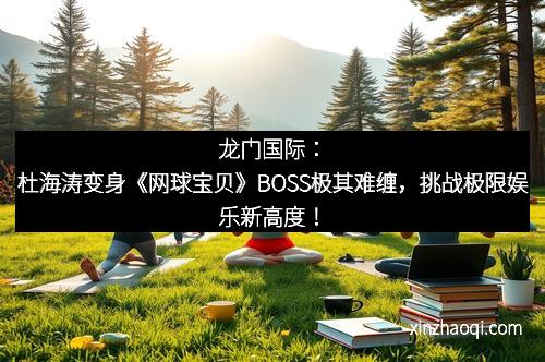 龙门国际：杜海涛变身《网球宝贝》BOSS极其难缠，挑战极限娱乐新高度！