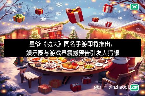 星爷《功夫》同名手游即将推出，娱乐圈与游戏界震撼预告引发大猜想
