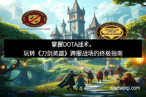 掌握DOTA战术，玩转《刀剑英雄》跨服战场的终极指南